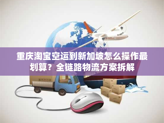 重庆淘宝空运到新加坡怎么操作最划算？全链路物流方案拆解