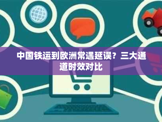 中国铁运到欧洲常遇延误？三大通道时效对比