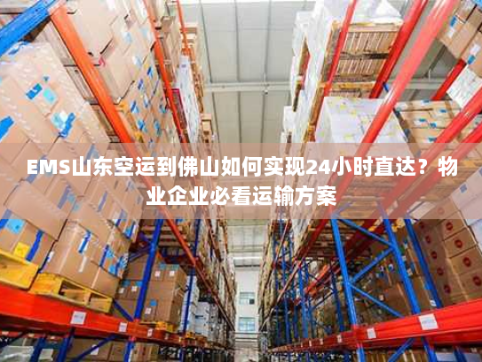 EMS山东空运到佛山如何实现24小时直达?物业企业必看运输方案 EMS山东空运到佛山如何实现24小时直达?物业企业必看运输方案