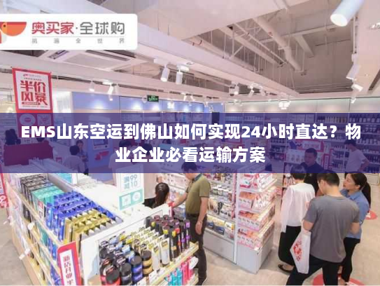 EMS山东空运到佛山如何实现24小时直达?物业企业必看运输方案 EMS山东空运到佛山如何实现24小时直达?物业企业必看运输方案