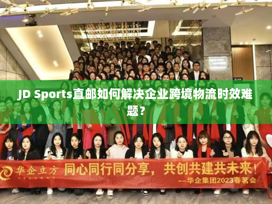 JD Sports直邮如何解决企业跨境物流时效难题？