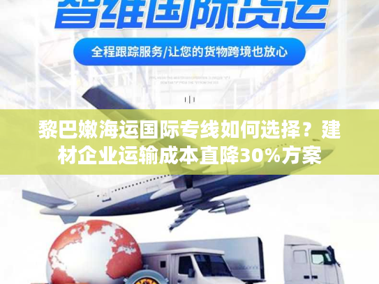 黎巴嫩海运国际专线如何选择？建材企业运输成本直降30%方案