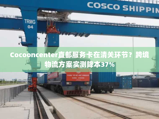 Cocooncenter直邮服务卡在清关环节?跨境物流方案实测降本37% Cocooncenter直邮服务卡在清关环节?跨境物流方案实测降本37%