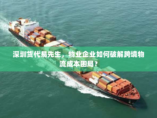 深圳货代易先生，物业企业如何破解跨境物流成本困局？