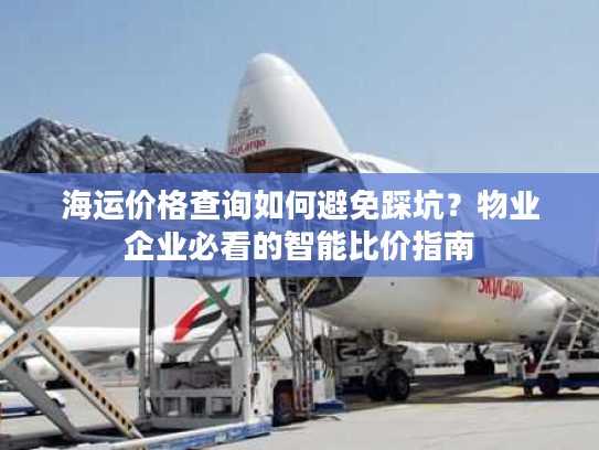 海运价格查询如何避免踩坑？物业企业必看的智能比价指南