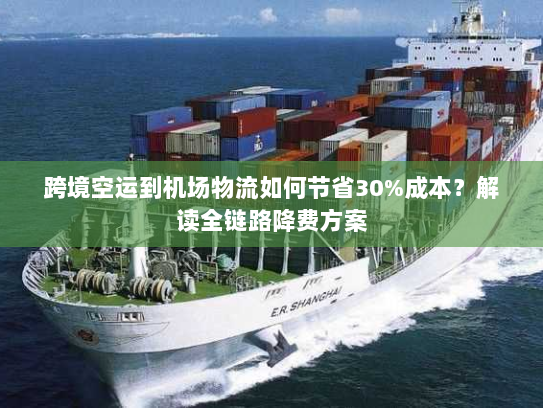 跨境空运到机场物流如何节省30%成本？解读全链路降费方案