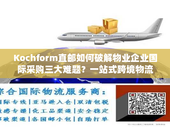 Kochform直邮如何破解物业企业国际采购三大难题？一站式跨境物流方案解析