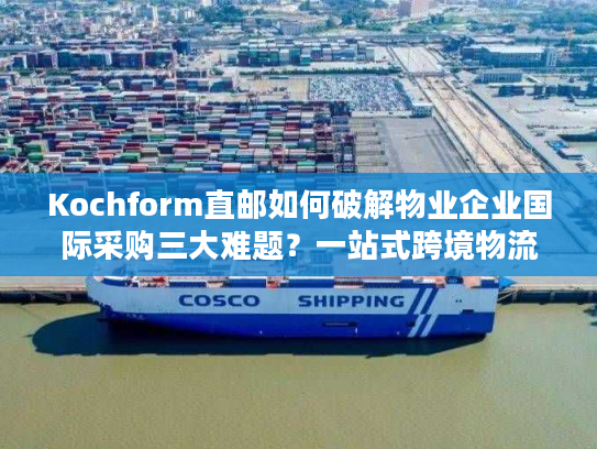 Kochform直邮如何破解物业企业国际采购三大难题？一站式跨境物流方案解析
