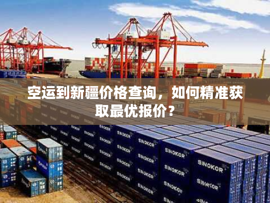 空运到新疆价格查询，如何精准获取最优报价？