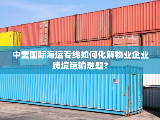 中堂国际海运专线如何化解物业企业跨境运输难题? 中堂国际海运专线如何化解物业企业跨境运输难题?