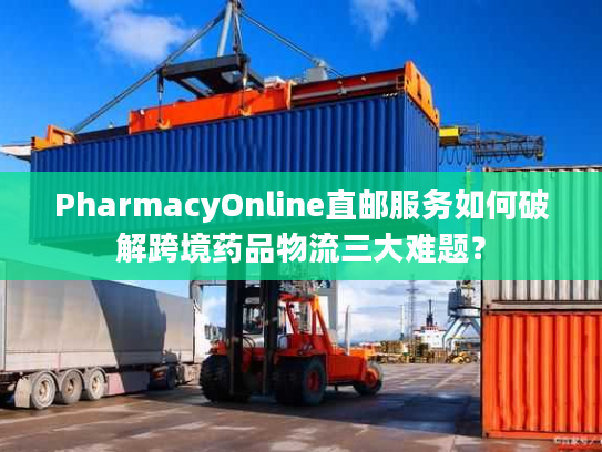 PharmacyOnline直邮服务如何破解跨境药品物流三大难题？