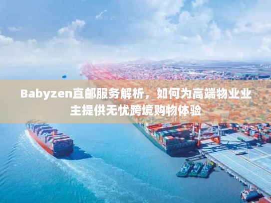 Babyzen直邮服务解析，如何为高端物业业主提供无忧跨境购物体验