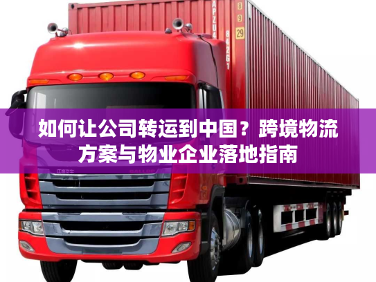 如何让公司转运到中国？跨境物流方案与物业企业落地指南