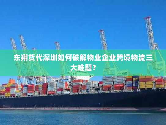 东翔货代深圳如何破解物业企业跨境物流三大难题？