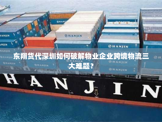 东翔货代深圳如何破解物业企业跨境物流三大难题？
