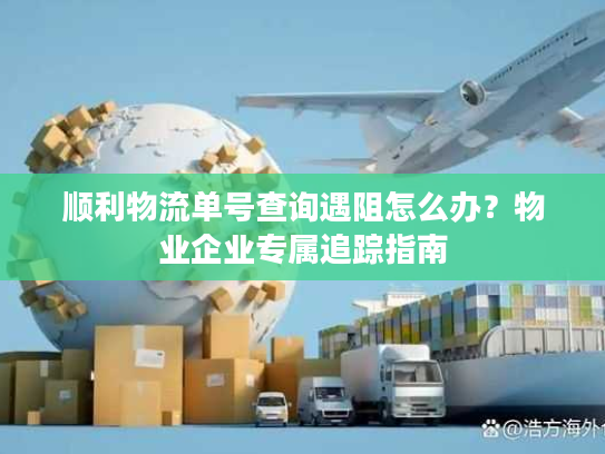 顺利物流单号查询遇阻怎么办？物业企业专属追踪指南