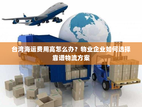 台湾海运费用高怎么办？物业企业如何选择靠谱物流方案
