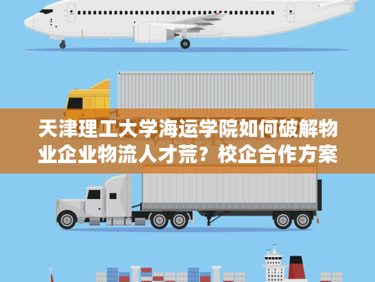天津理工大学海运学院如何破解物业企业物流人才荒？校企合作方案解析