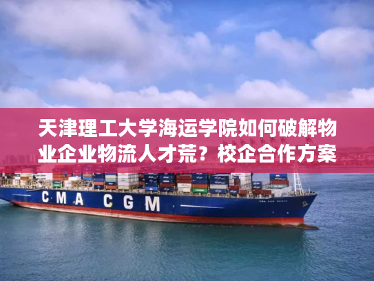 天津理工大学海运学院如何破解物业企业物流人才荒？校企合作方案解析