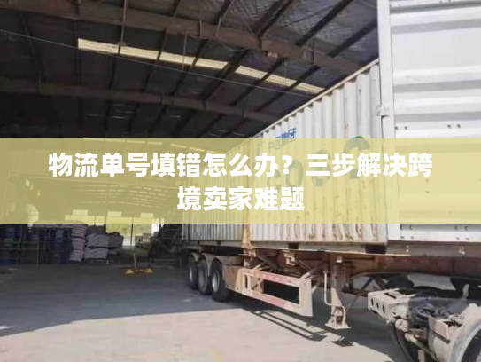 物流单号填错怎么办？三步解决跨境卖家难题