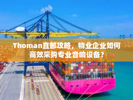 Thoman直邮攻略，物业企业如何高效采购专业音响设备？