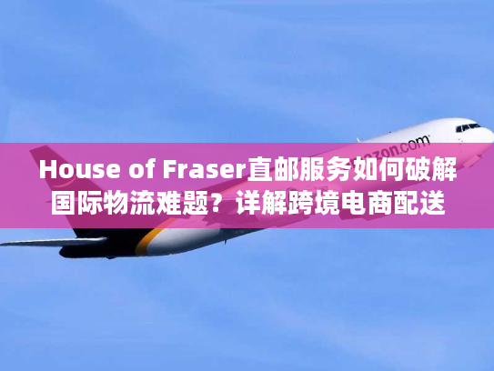 House of Fraser直邮服务如何破解国际物流难题？详解跨境电商配送方案