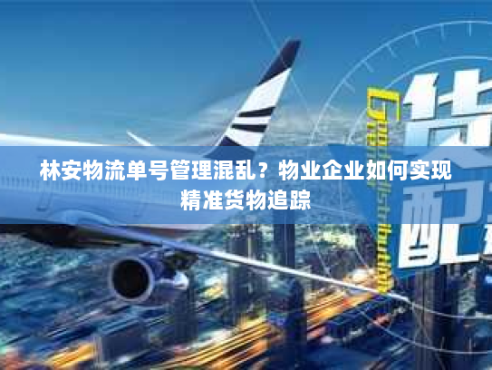 林安物流单号管理混乱？物业企业如何实现精准货物追踪