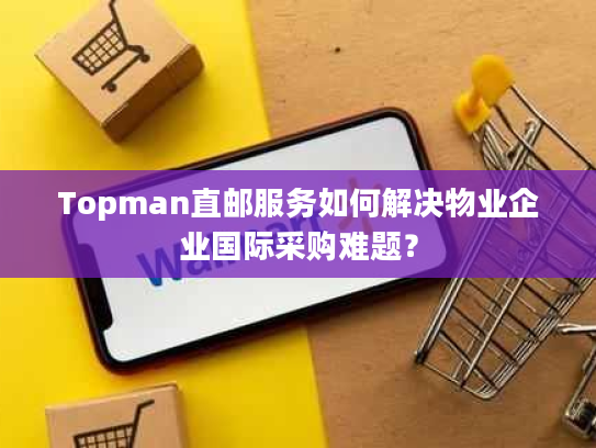 Topman直邮服务如何解决物业企业国际采购难题? Topman直邮服务如何解决物业企业国际采购难题?