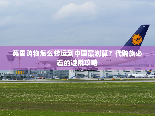 英国购物怎么转运到中国最划算？代购族必看的避税攻略