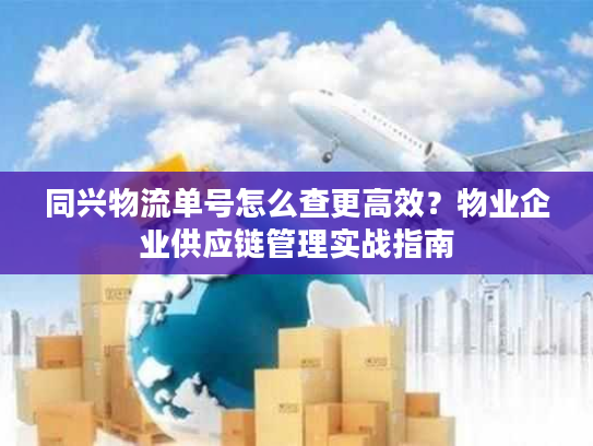 同兴物流单号怎么查更高效？物业企业供应链管理实战指南