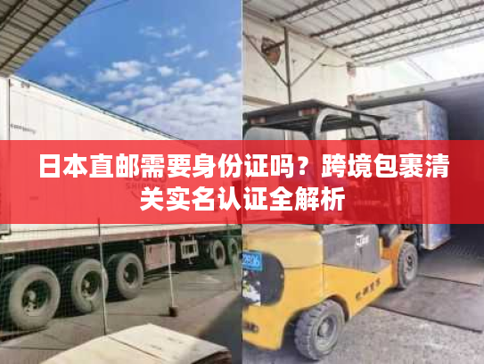 日本直邮需要身份证吗？跨境包裹清关实名认证全解析