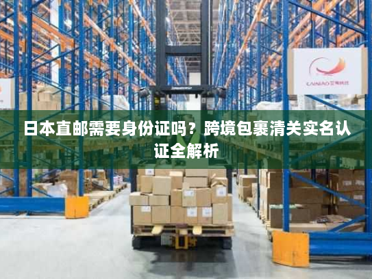 日本直邮需要身份证吗？跨境包裹清关实名认证全解析