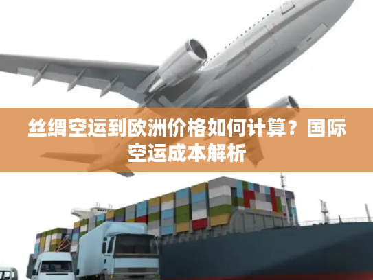 丝绸空运到欧洲价格如何计算？国际空运成本解析