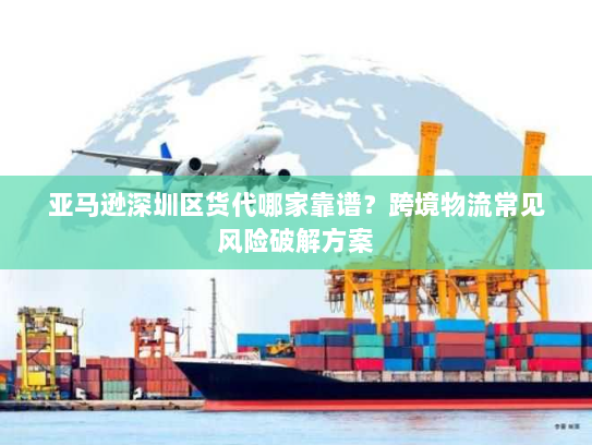 亚马逊深圳区货代哪家靠谱?跨境物流常见风险破解方案 亚马逊深圳区货代哪家靠谱?跨境物流常见风险破解方案