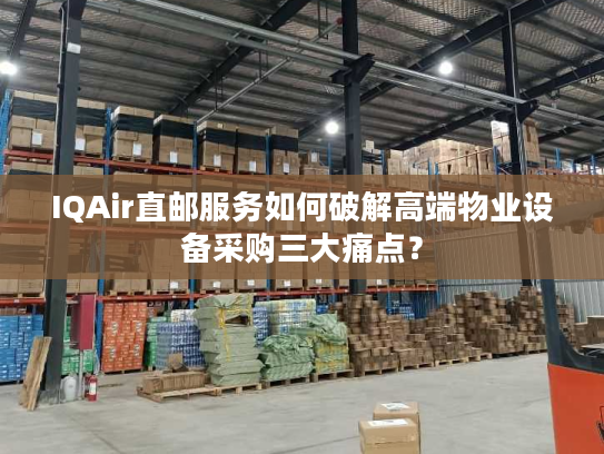 IQAir直邮服务如何破解高端物业设备采购三大痛点? IQAir直邮服务如何破解高端物业设备采购三大痛点?