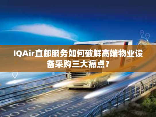 IQAir直邮服务如何破解高端物业设备采购三大痛点？