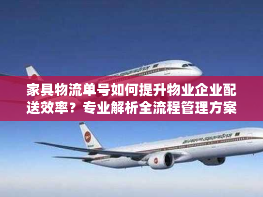 家具物流单号如何提升物业企业配送效率？专业解析全流程管理方案