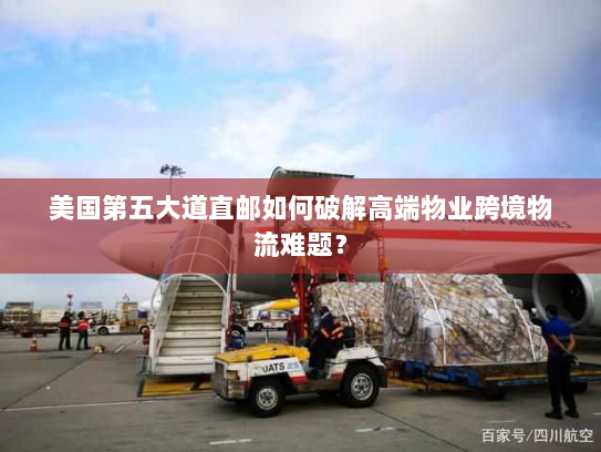 美国第五大道直邮如何破解高端物业跨境物流难题？