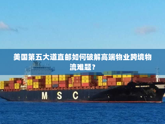 美国第五大道直邮如何破解高端物业跨境物流难题？