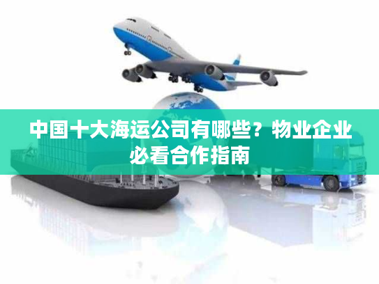 中国十大海运公司有哪些？物业企业必看合作指南