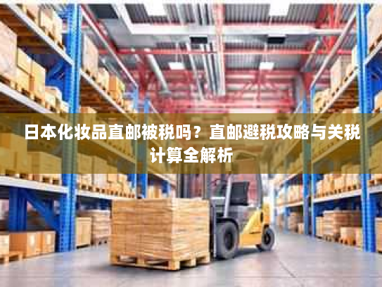 日本化妆品直邮被税吗？直邮避税攻略与关税计算全解析