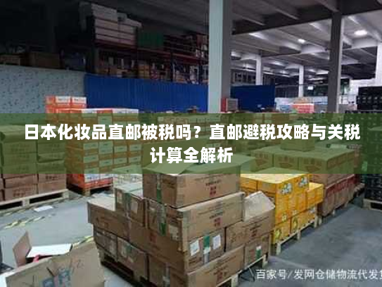 日本化妆品直邮被税吗？直邮避税攻略与关税计算全解析