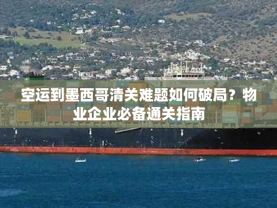 空运到墨西哥清关难题如何破局？物业企业必备通关指南