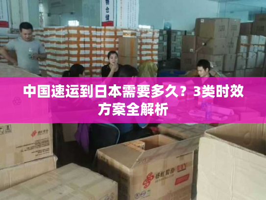 中国速运到日本需要多久？3类时效方案全解析