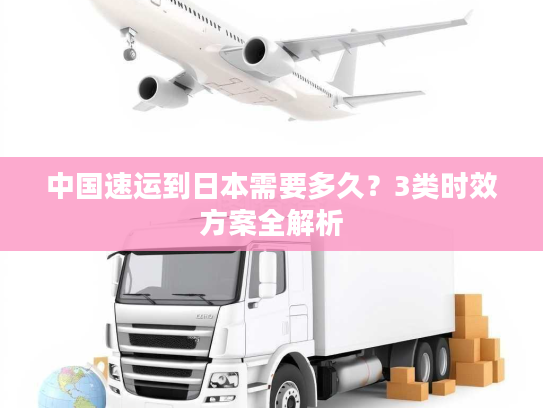中国速运到日本需要多久？3类时效方案全解析