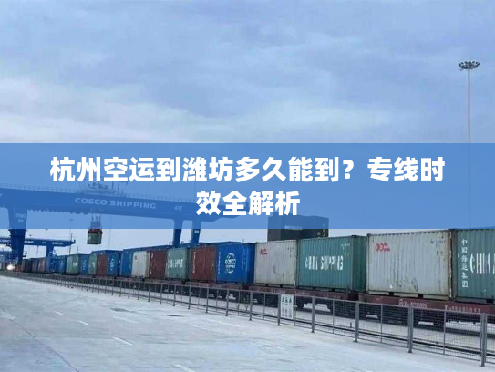 杭州空运到潍坊多久能到？专线时效全解析