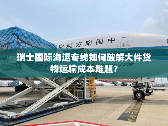 瑞士国际海运专线如何破解大件货物运输成本难题？