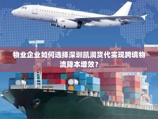 物业企业如何选择深圳凯润货代实现跨境物流降本增效？
