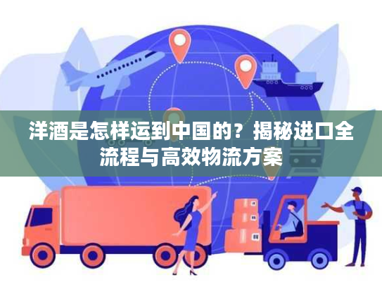 洋酒是怎样运到中国的？揭秘进口全流程与高效物流方案