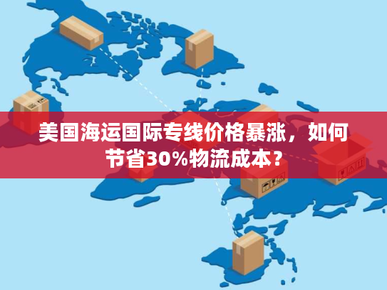 美国海运国际专线价格暴涨，如何节省30%物流成本？